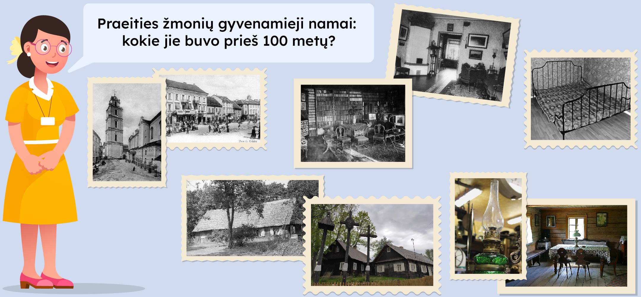 Iliustracijoje vaizduojama moteris, stovinti ir klausia: "Praeities žmonių gyvenamieji namai: kokie jie buvo prieš 100 metų?" Aplink ją išdėstyti septyni senovinių pastatų ir interjerų nuotraukos.