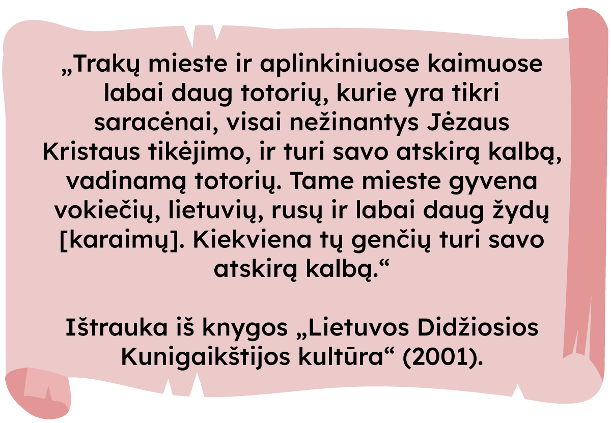 „Trakų mieste ir aplinkiniuose kaimuose labai daug totorių, kurie yra tikri saracėnai, visai nežinantys Jėzaus Kristaus tikėjimo, ir turi savo atskirą kalbą, vadinamą totorių. Tame mieste gyvena vokiečių, lietuvių, rusų ir labai daug žydų [karaimų]. Kiekviena tų genčių turi savo atskirą kalbą.“ 

Ištrauka iš knygos „Lietuvos Didžiosios Kunigaikštijos kultūra”. (2001)